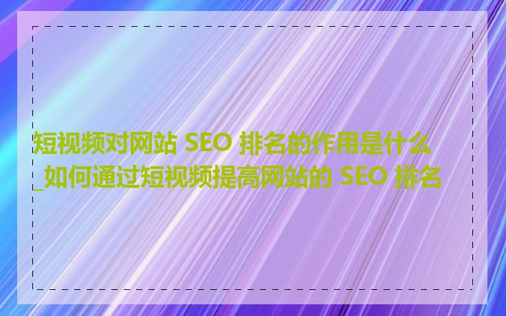 短视频对网站 SEO 排名的作用是什么_如何通过短视频提高网站的 SEO 排名