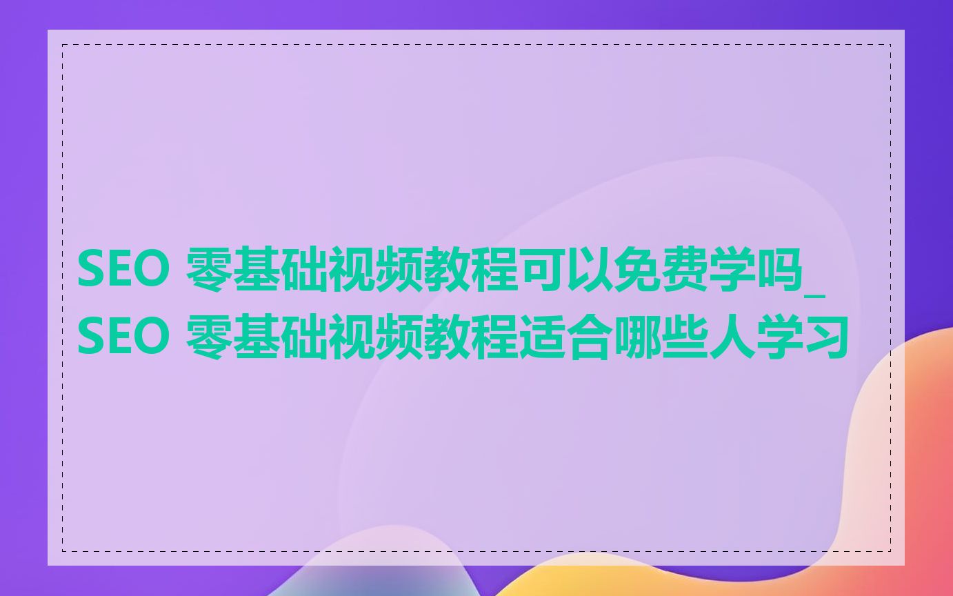SEO 零基础视频教程可以免费学吗_SEO 零基础视频教程适合哪些人学习