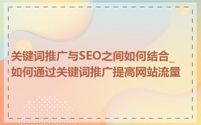 关键词推广与SEO之间如何结合_如何通过关键词推广提高网站流量
