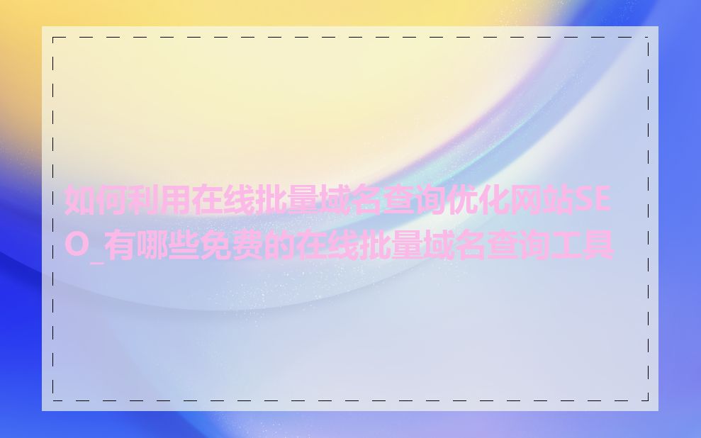 如何利用在线批量域名查询优化网站SEO_有哪些免费的在线批量域名查询工具