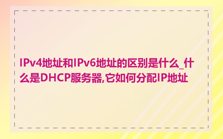 IPv4地址和IPv6地址的区别是什么_什么是DHCP服务器,它如何分配IP地址