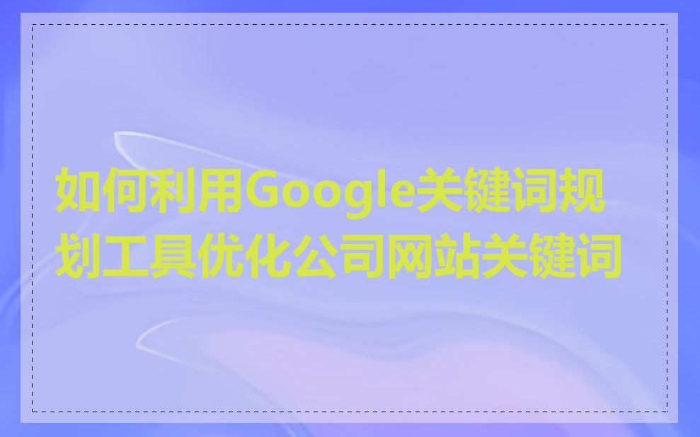 如何利用Google关键词规划工具优化公司网站关键词
