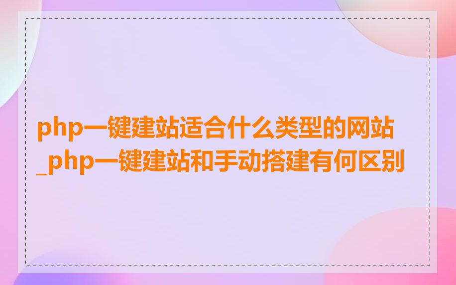 php一键建站适合什么类型的网站_php一键建站和手动搭建有何区别