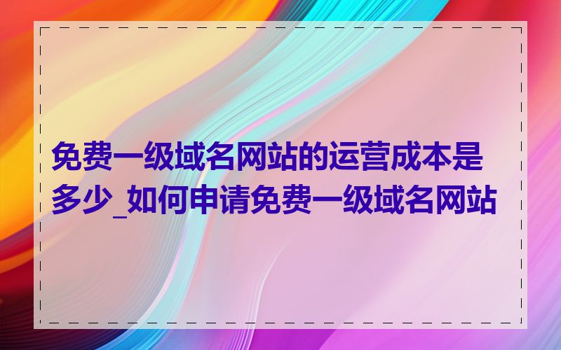 免费一级域名网站的运营成本是多少_如何申请免费一级域名网站