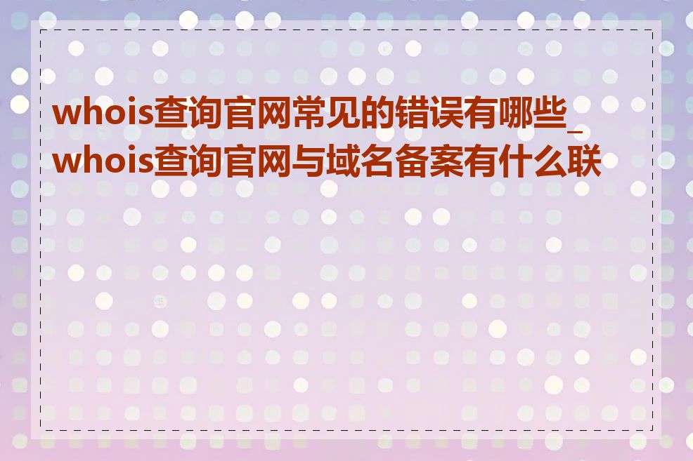 whois查询官网常见的错误有哪些_whois查询官网与域名备案有什么联系