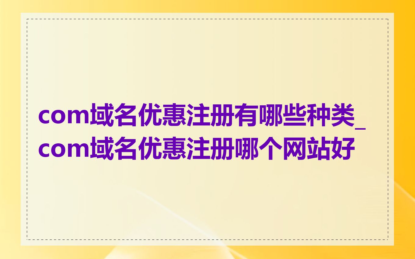 com域名优惠注册有哪些种类_com域名优惠注册哪个网站好