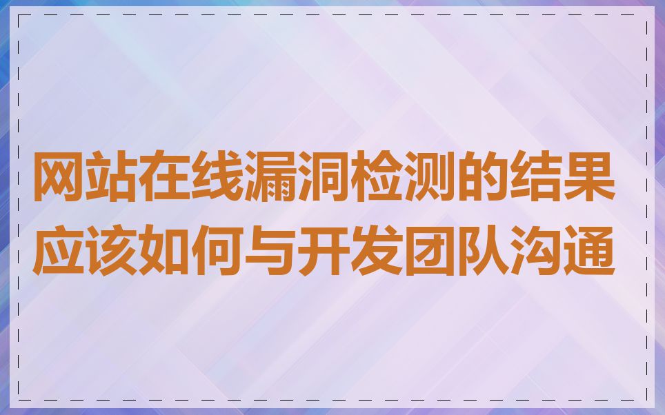 网站在线漏洞检测的结果应该如何与开发团队沟通