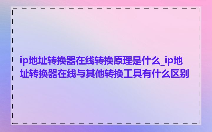 ip地址转换器在线转换原理是什么_ip地址转换器在线与其他转换工具有什么区别