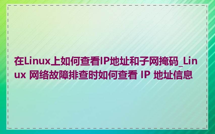 在Linux上如何查看IP地址和子网掩码_Linux 网络故障排查时如何查看 IP 地址信息