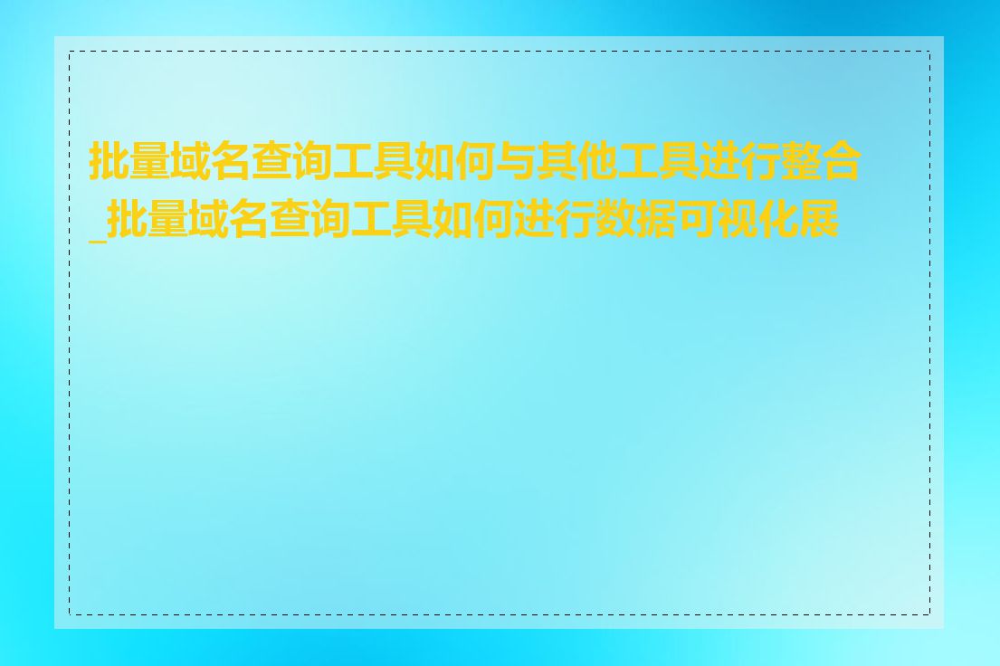 批量域名查询工具如何与其他工具进行整合_批量域名查询工具如何进行数据可视化展示