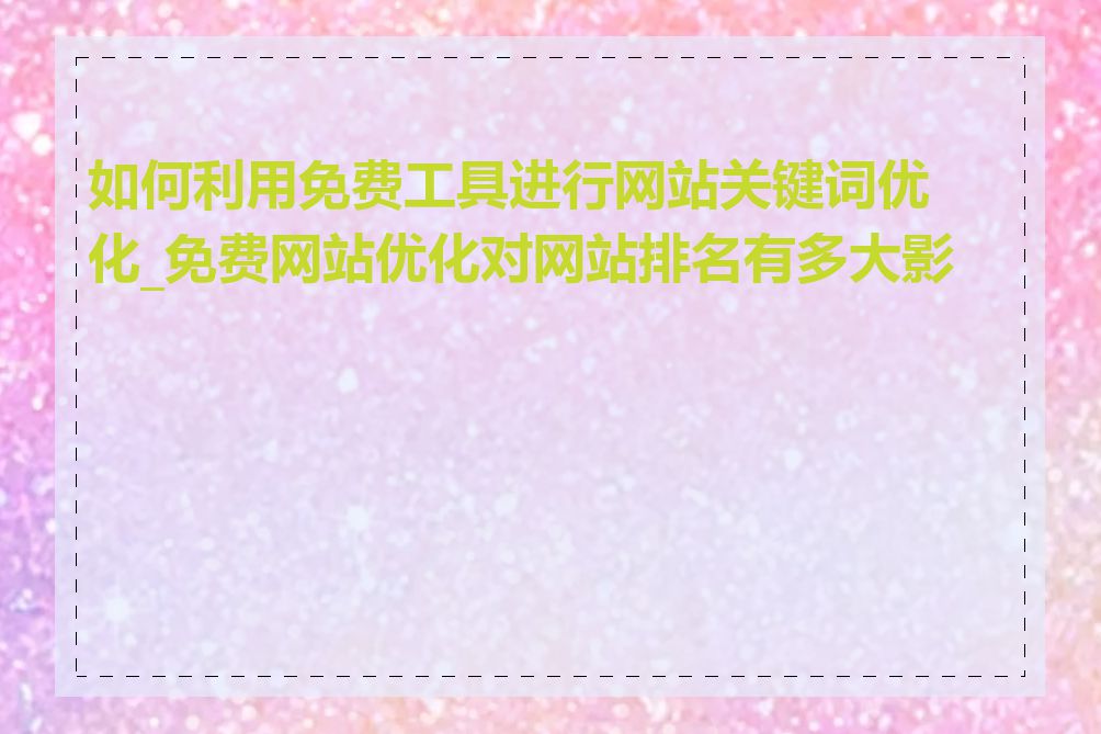 如何利用免费工具进行网站关键词优化_免费网站优化对网站排名有多大影响
