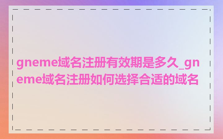 gneme域名注册有效期是多久_gneme域名注册如何选择合适的域名