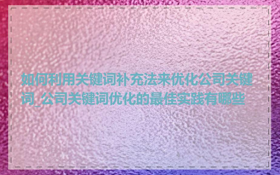 如何利用关键词补充法来优化公司关键词_公司关键词优化的最佳实践有哪些
