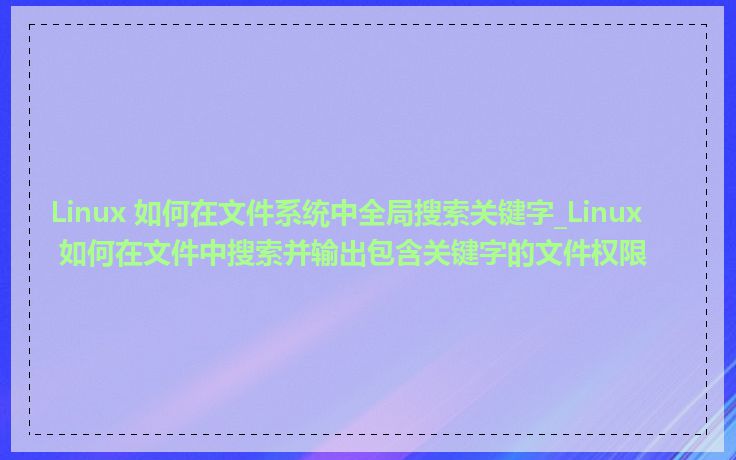 Linux 如何在文件系统中全局搜索关键字_Linux 如何在文件中搜索并输出包含关键字的文件权限