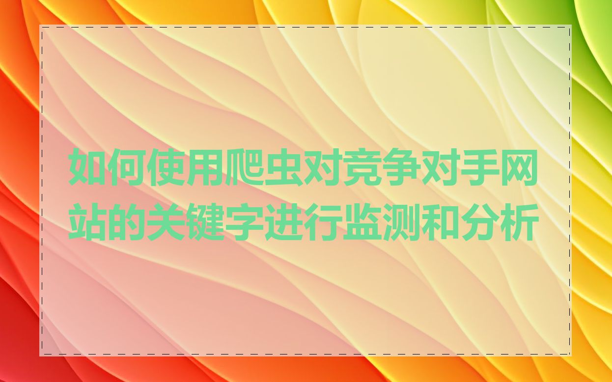 如何使用爬虫对竞争对手网站的关键字进行监测和分析