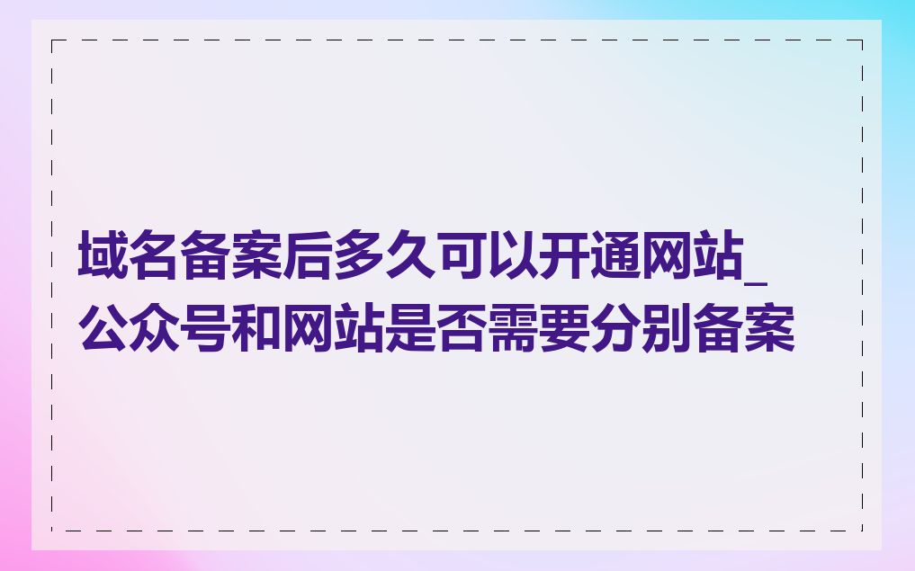 域名备案后多久可以开通网站_公众号和网站是否需要分别备案