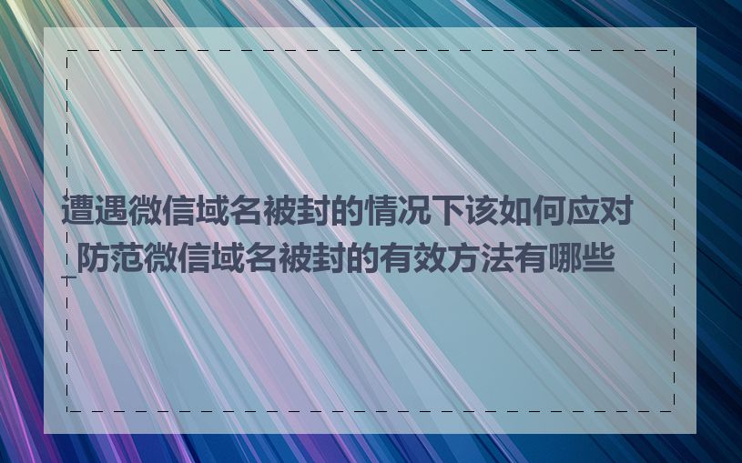 遭遇微信域名被封的情况下该如何应对_防范微信域名被封的有效方法有哪些