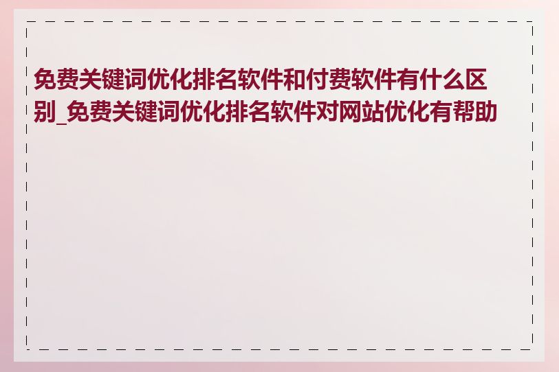免费关键词优化排名软件和付费软件有什么区别_免费关键词优化排名软件对网站优化有帮助吗