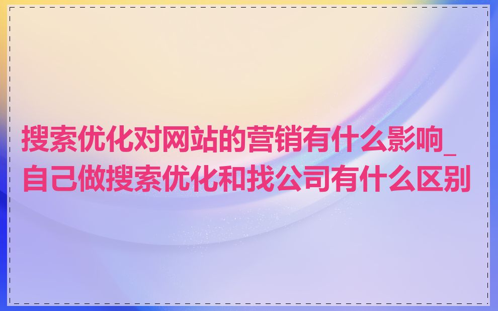 搜索优化对网站的营销有什么影响_自己做搜索优化和找公司有什么区别