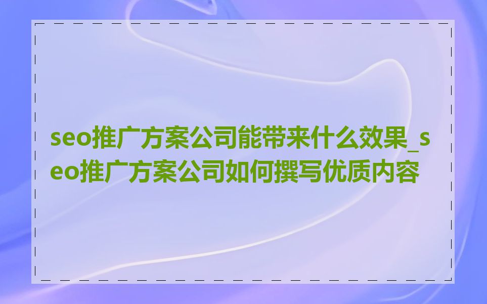 seo推广方案公司能带来什么效果_seo推广方案公司如何撰写优质内容