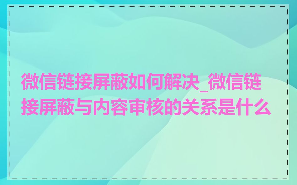 微信链接屏蔽如何解决_微信链接屏蔽与内容审核的关系是什么