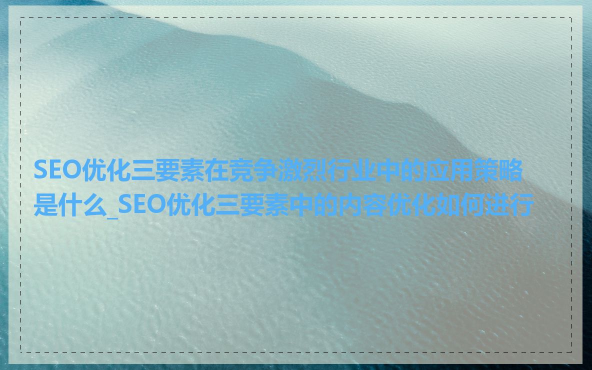 SEO优化三要素在竞争激烈行业中的应用策略是什么_SEO优化三要素中的内容优化如何进行