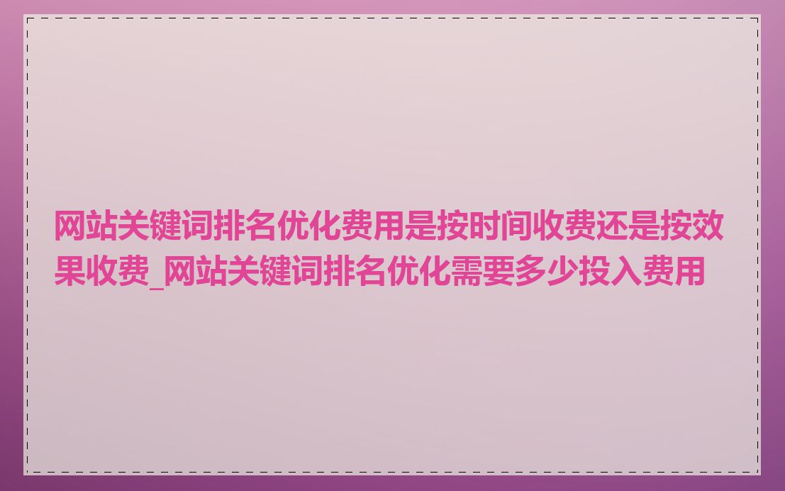 网站关键词排名优化费用是按时间收费还是按效果收费_网站关键词排名优化需要多少投入费用