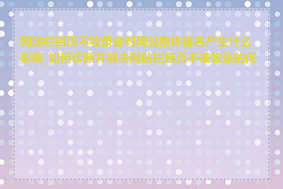 网站栏目页不收录会对网站整体排名产生什么影响_如何诊断并解决网站栏目页不被收录的问题