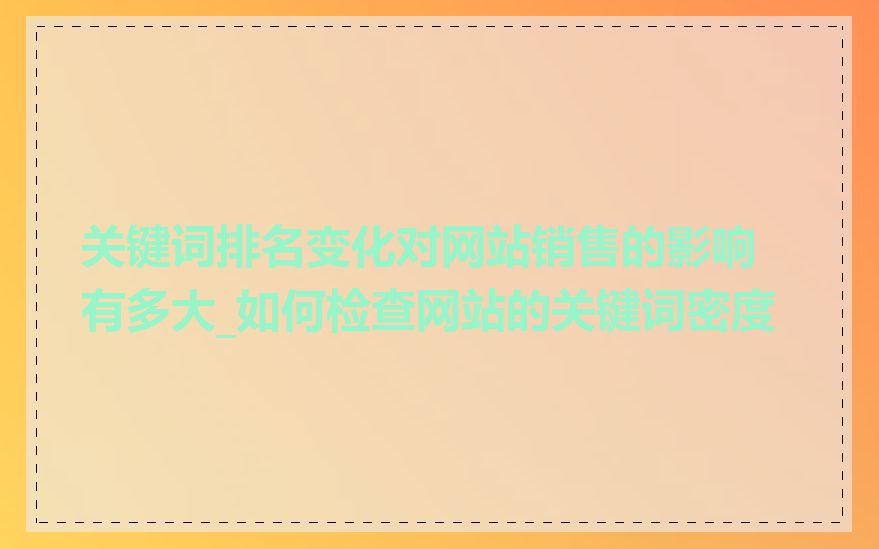 关键词排名变化对网站销售的影响有多大_如何检查网站的关键词密度