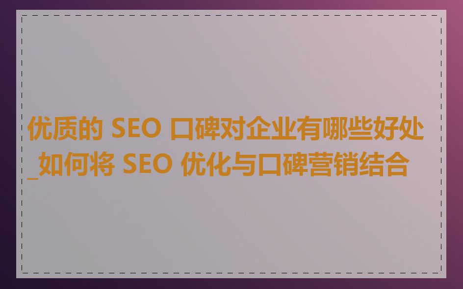 优质的 SEO 口碑对企业有哪些好处_如何将 SEO 优化与口碑营销结合