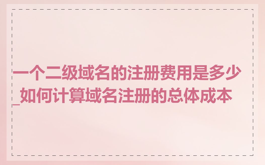 一个二级域名的注册费用是多少_如何计算域名注册的总体成本