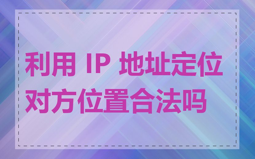 利用 IP 地址定位对方位置合法吗