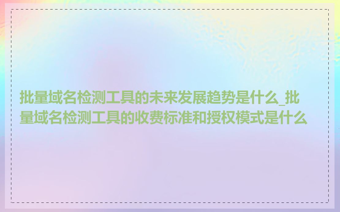 批量域名检测工具的未来发展趋势是什么_批量域名检测工具的收费标准和授权模式是什么