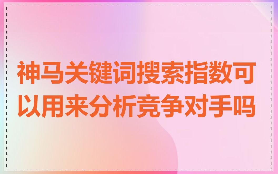 神马关键词搜索指数可以用来分析竞争对手吗
