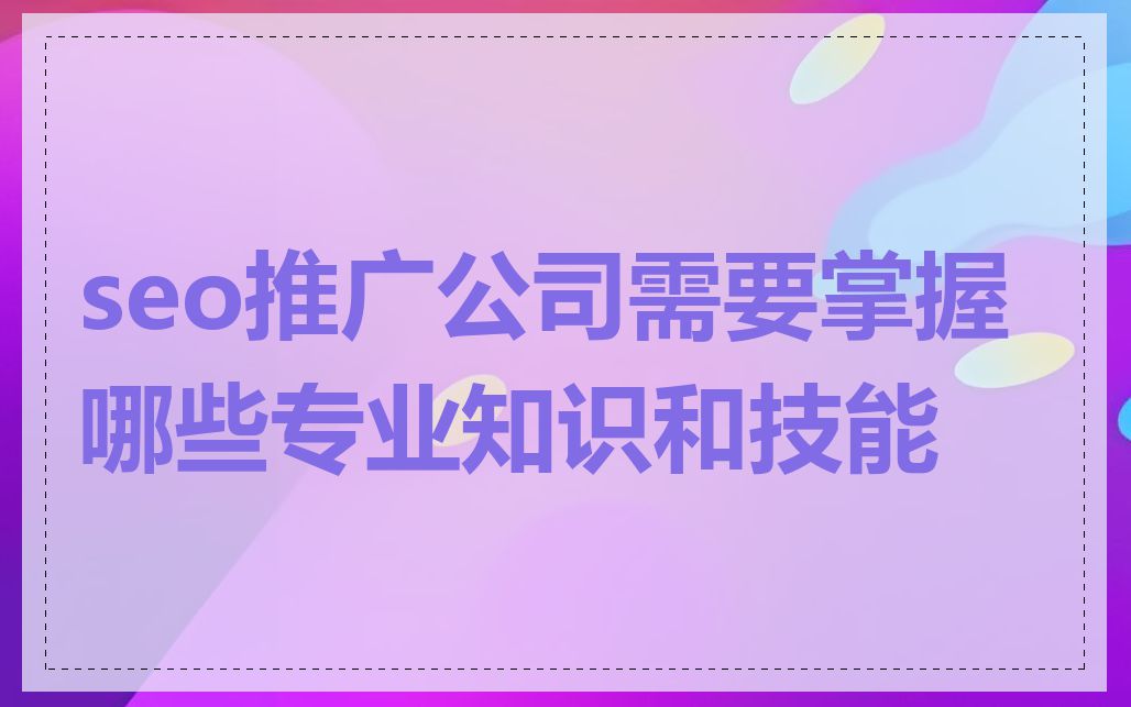 seo推广公司需要掌握哪些专业知识和技能