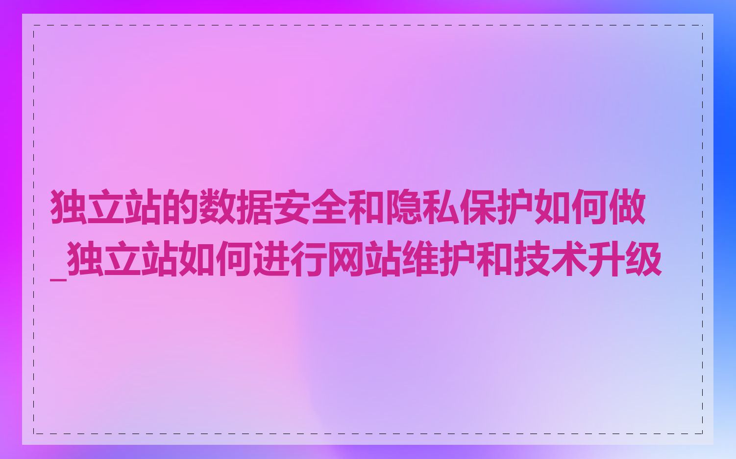 独立站的数据安全和隐私保护如何做_独立站如何进行网站维护和技术升级