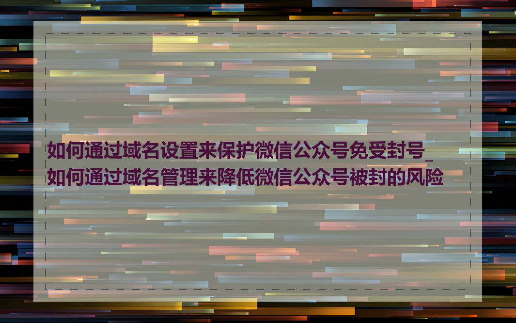 如何通过域名设置来保护微信公众号免受封号_如何通过域名管理来降低微信公众号被封的风险