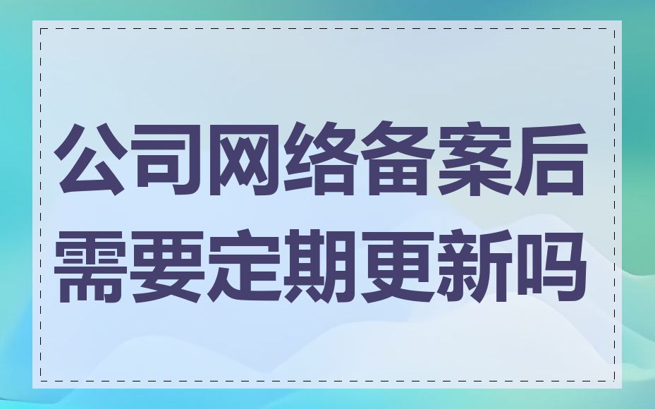 公司网络备案后需要定期更新吗