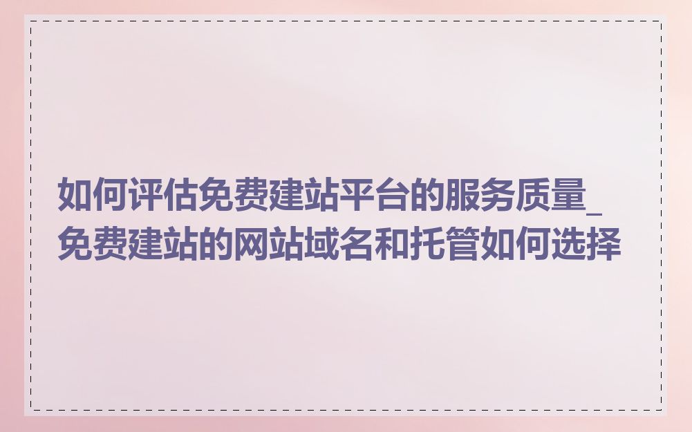 如何评估免费建站平台的服务质量_免费建站的网站域名和托管如何选择