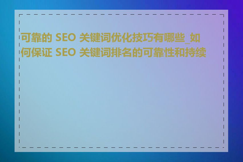 可靠的 SEO 关键词优化技巧有哪些_如何保证 SEO 关键词排名的可靠性和持续性