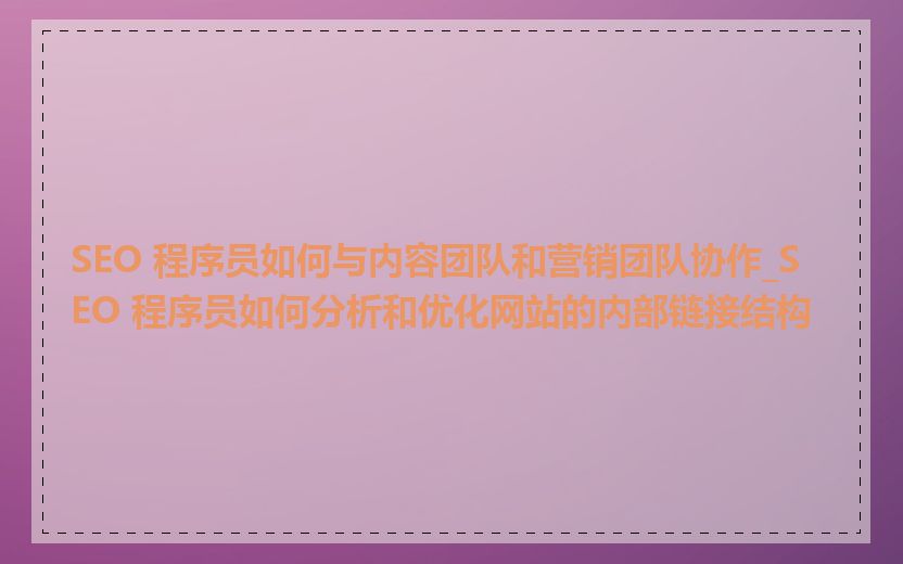SEO 程序员如何与内容团队和营销团队协作_SEO 程序员如何分析和优化网站的内部链接结构