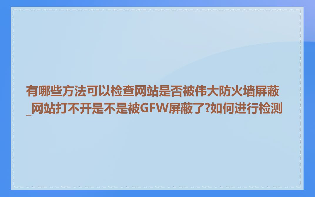 有哪些方法可以检查网站是否被伟大防火墙屏蔽_网站打不开是不是被GFW屏蔽了?如何进行检测