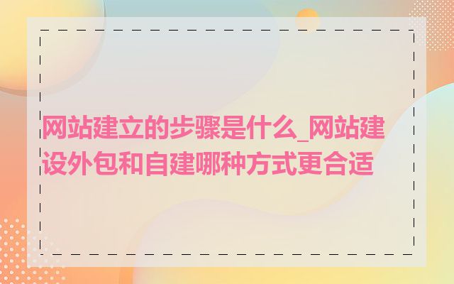 网站建立的步骤是什么_网站建设外包和自建哪种方式更合适
