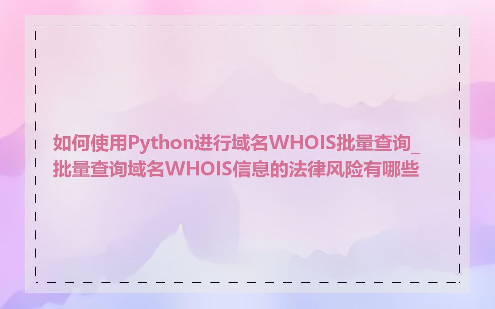 如何使用Python进行域名WHOIS批量查询_批量查询域名WHOIS信息的法律风险有哪些
