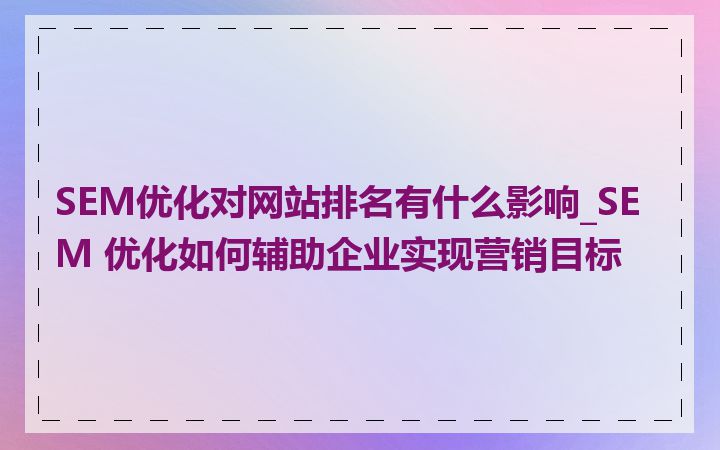 SEM优化对网站排名有什么影响_SEM 优化如何辅助企业实现营销目标