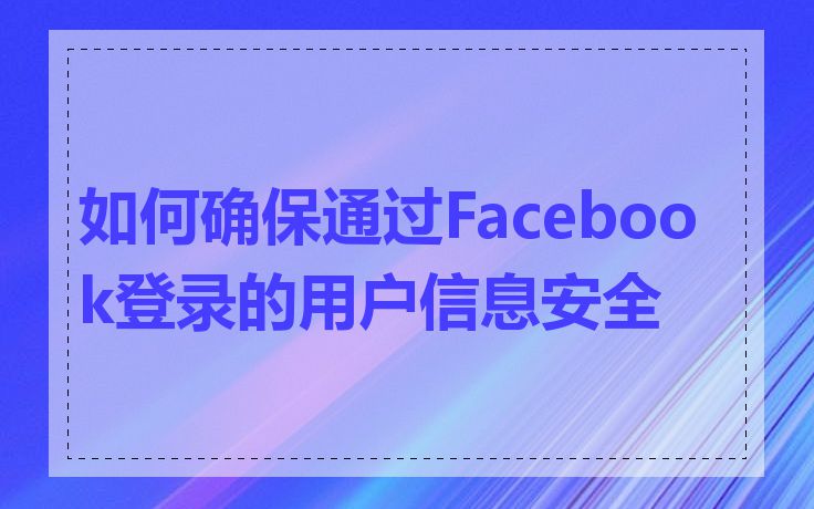 如何确保通过Facebook登录的用户信息安全