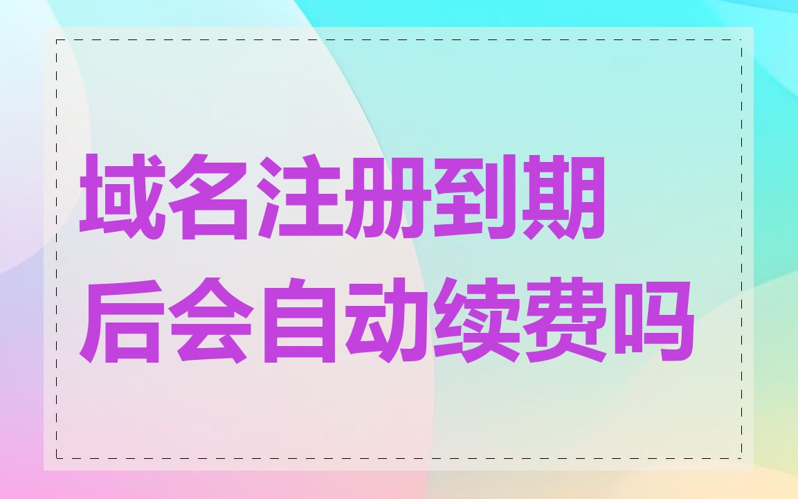 域名注册到期后会自动续费吗