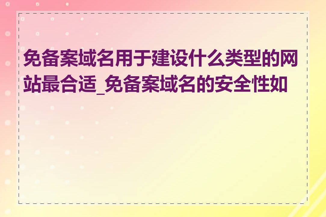 免备案域名用于建设什么类型的网站最合适_免备案域名的安全性如何