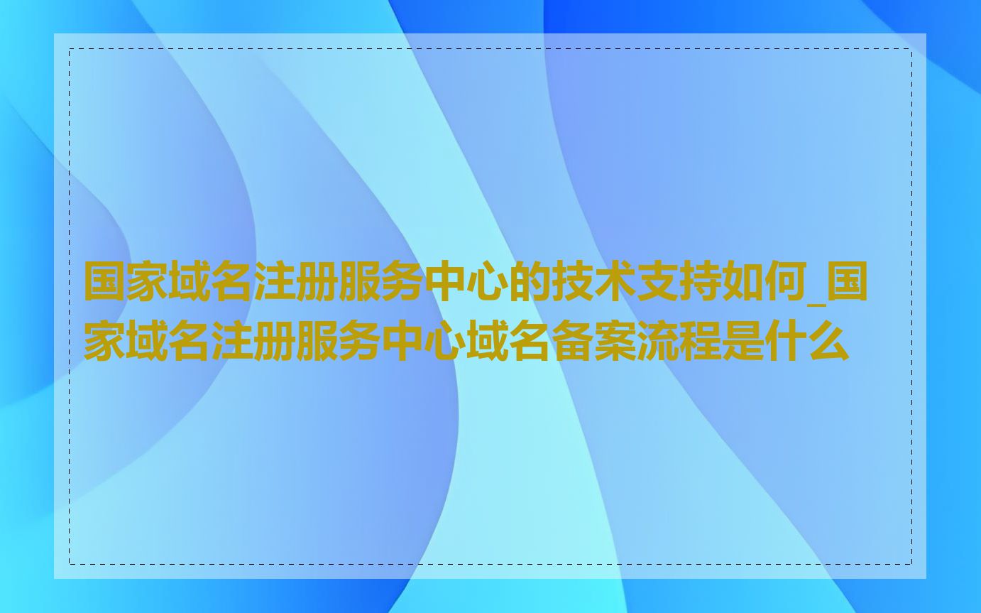 国家域名注册服务中心的技术支持如何_国家域名注册服务中心域名备案流程是什么