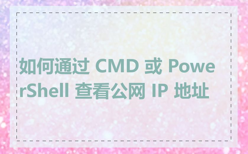 如何通过 CMD 或 PowerShell 查看公网 IP 地址